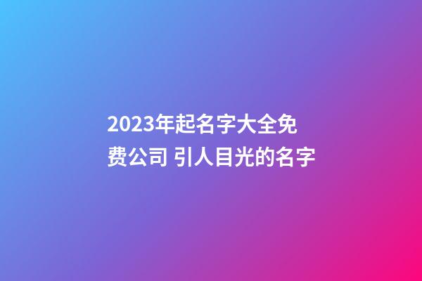 2023年起名字大全免费公司 引人目光的名字